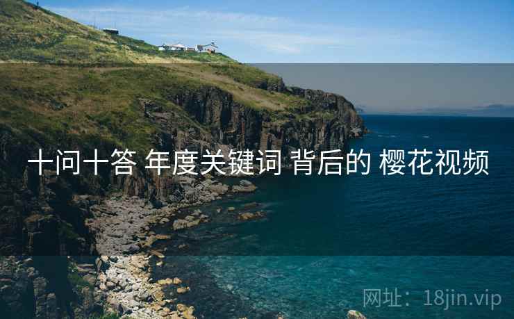 十问十答 年度关键词 背后的 樱花视频