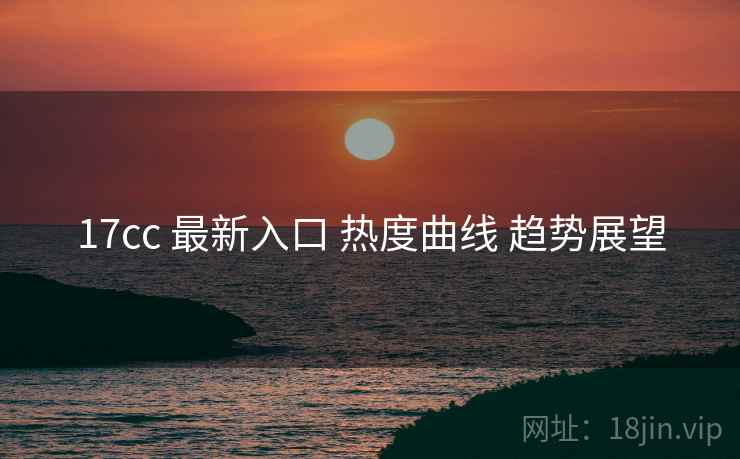 17cc 最新入口 热度曲线 趋势展望