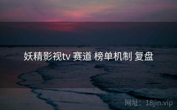 妖精影视tv 赛道 榜单机制 复盘