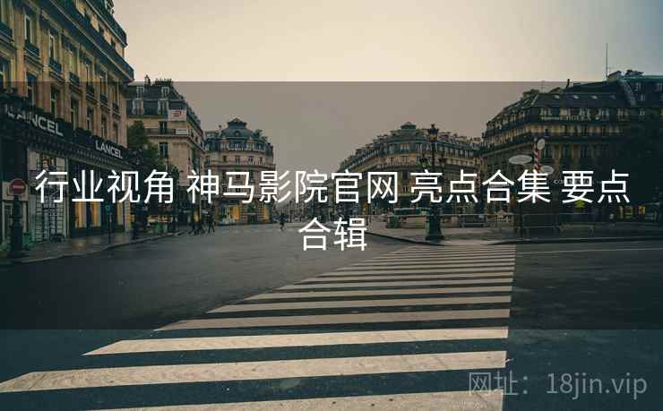 行业视角 神马影院官网 亮点合集 要点合辑