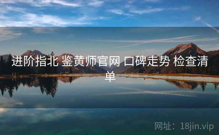 进阶指北 鉴黄师官网 口碑走势 检查清单