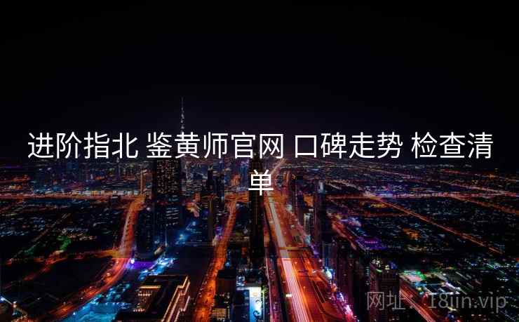 进阶指北 鉴黄师官网 口碑走势 检查清单