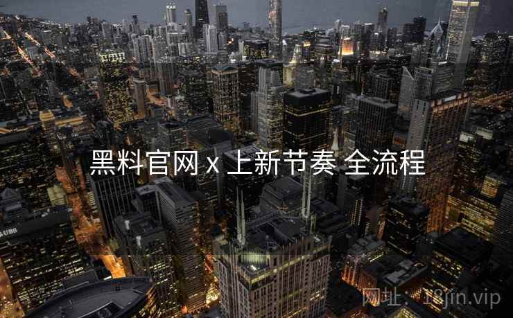黑料官网 x 上新节奏 全流程