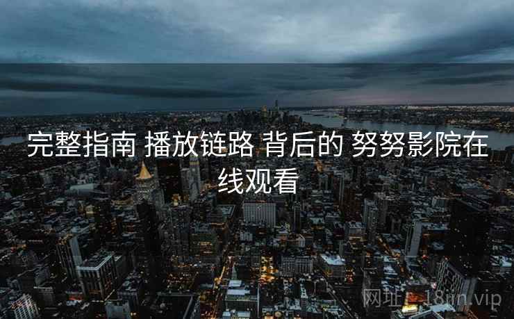 完整指南 播放链路 背后的 努努影院在线观看