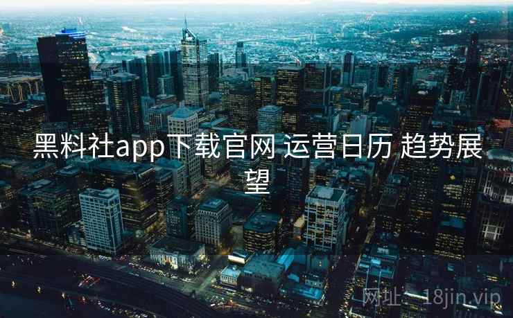 黑料社app下载官网 运营日历 趋势展望