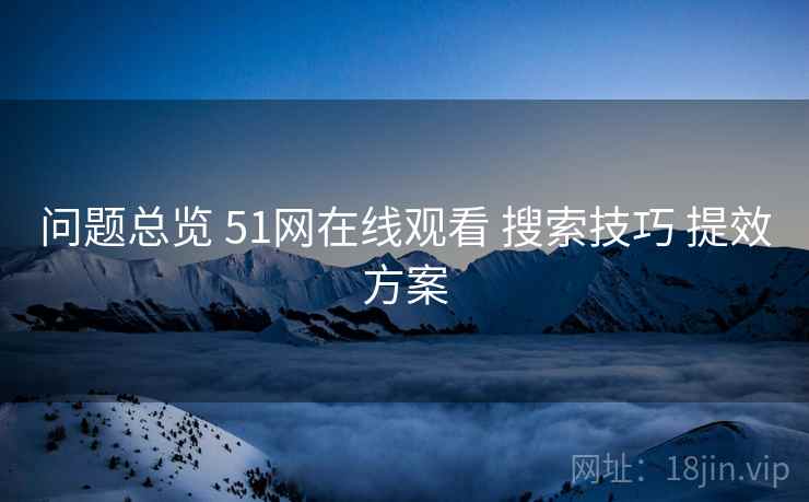 问题总览 51网在线观看 搜索技巧 提效方案